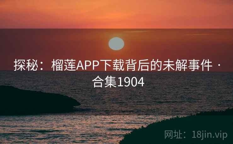 探秘:榴莲APP下载背后的未解事件 · 合集1904 探秘:榴莲APP下载背后的未解事件 · 合集1904