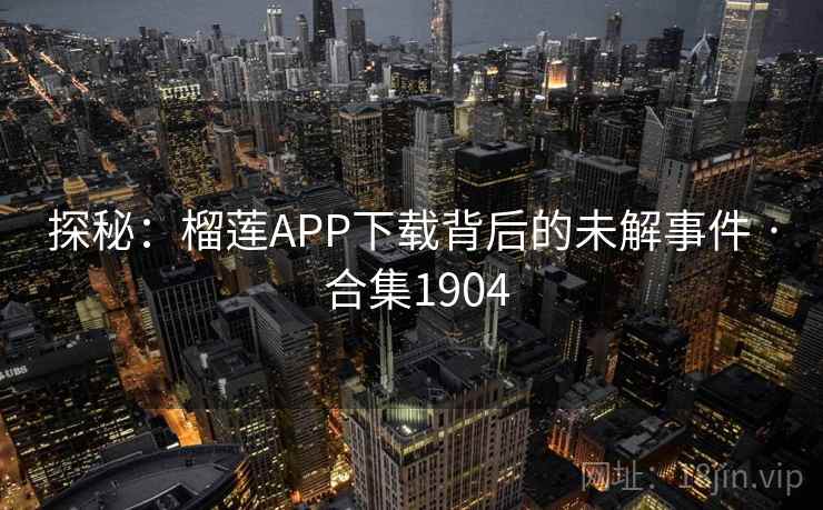 探秘:榴莲APP下载背后的未解事件 · 合集1904 探秘:榴莲APP下载背后的未解事件 · 合集1904