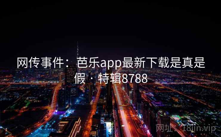 网传事件：芭乐app最新下载是真是假 · 特辑8788