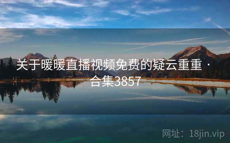 关于暖暖直播视频免费的疑云重重 · 合集3857 关于暖暖直播视频免费的疑云重重 · 合集3857