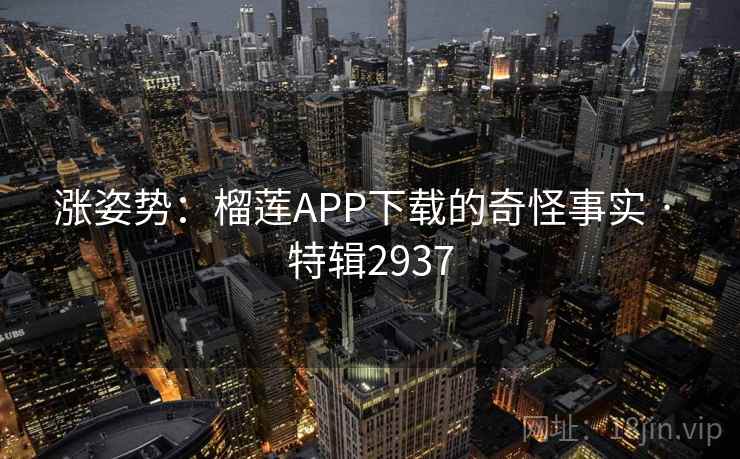 涨姿势：榴莲APP下载的奇怪事实 · 特辑2937