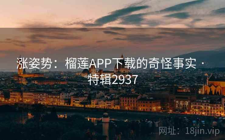 涨姿势：榴莲APP下载的奇怪事实 · 特辑2937