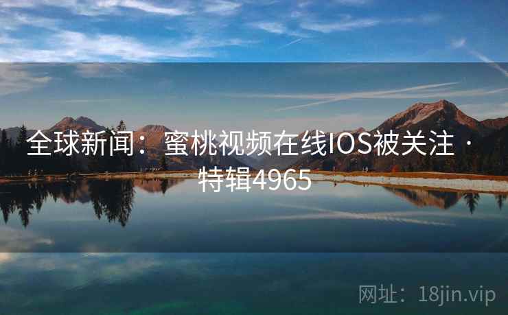 全球新闻：蜜桃视频在线IOS被关注 · 特辑4965