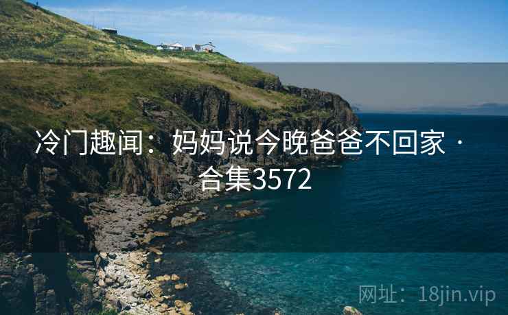 冷门趣闻：妈妈说今晚爸爸不回家 · 合集3572