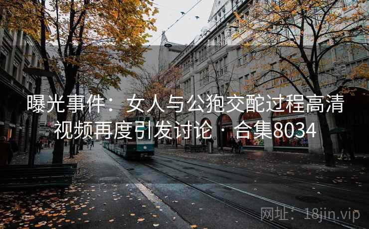 曝光事件：女人与公狍交酡过程高清视频再度引发讨论 · 合集8034