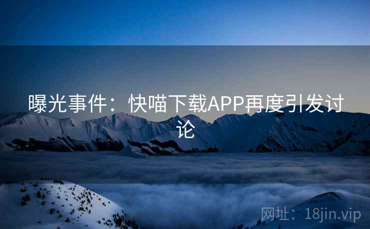 曝光事件：快喵下载APP再度引发讨论