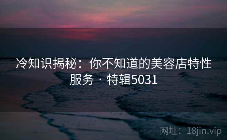 冷知识揭秘：你不知道的美容店特性服务 · 特辑5031