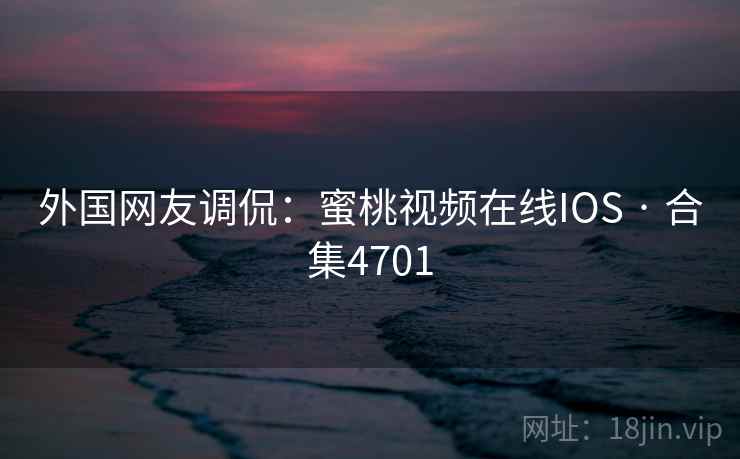 外国网友调侃：蜜桃视频在线IOS · 合集4701