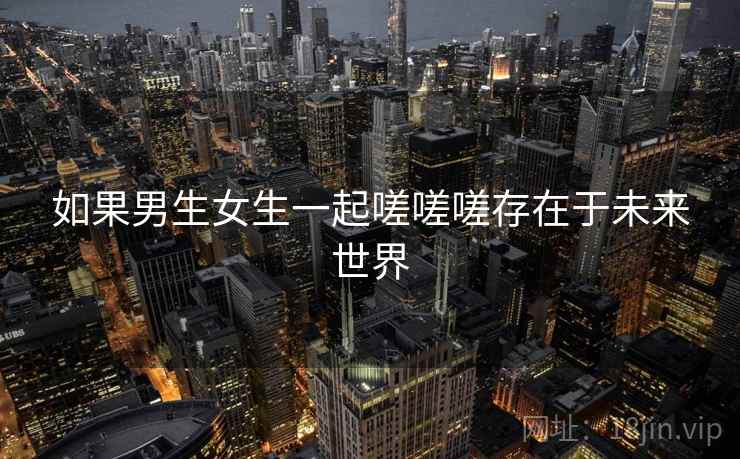 如果男生女生一起嗟嗟嗟存在于未来世界