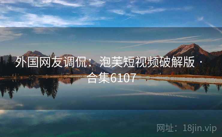 外国网友调侃：泡芙短视频破解版 · 合集6107