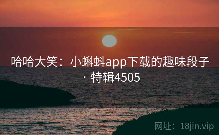 哈哈大笑：小蝌蚪app下载的趣味段子 · 特辑4505