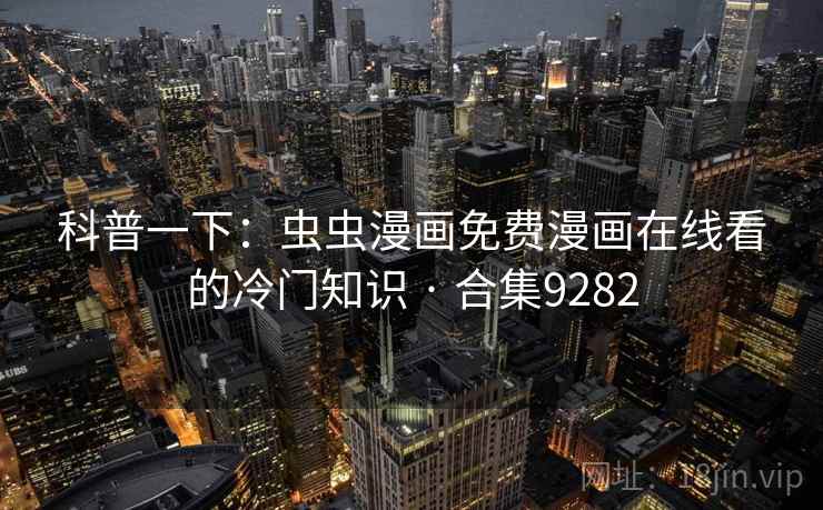 科普一下：虫虫漫画免费漫画在线看的冷门知识 · 合集9282