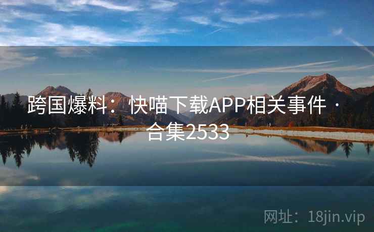 跨国爆料：快喵下载APP相关事件 · 合集2533