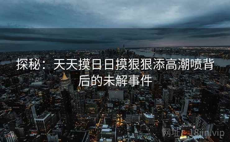 探秘:天天摸日日摸狠狠添高潮喷背后的未解事件