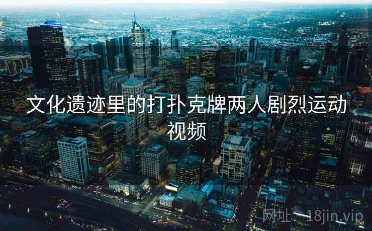 文化遗迹里的打扑克牌两人剧烈运动视频