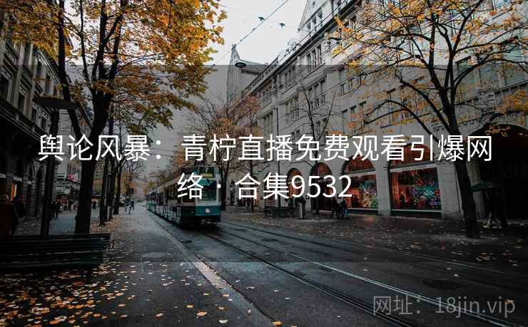 舆论风暴：青柠直播免费观看引爆网络 · 合集9532