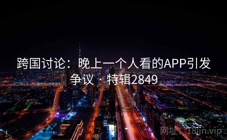 跨国讨论:晚上一个人看的APP引发争议 · 特辑2849