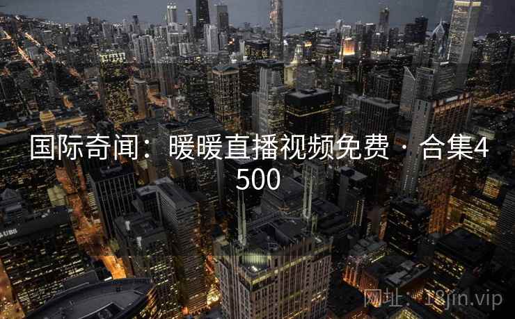 国际奇闻:暖暖直播视频免费 · 合集4500