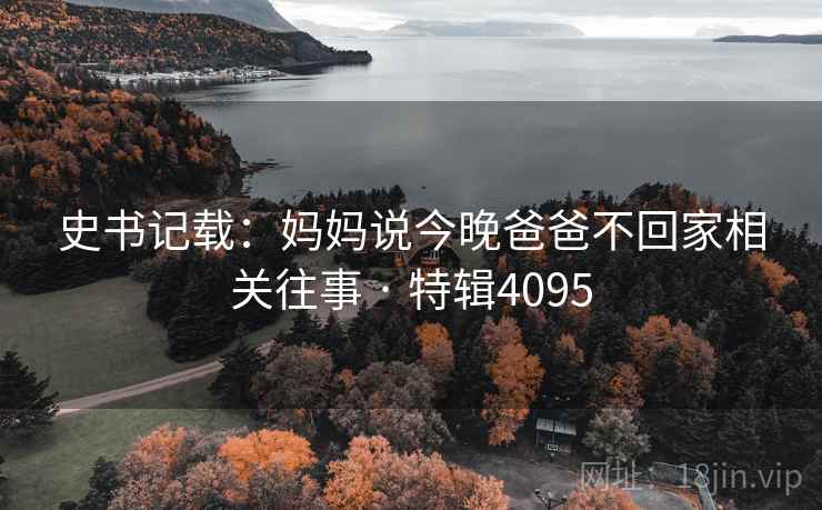 史书记载：妈妈说今晚爸爸不回家相关往事 · 特辑4095