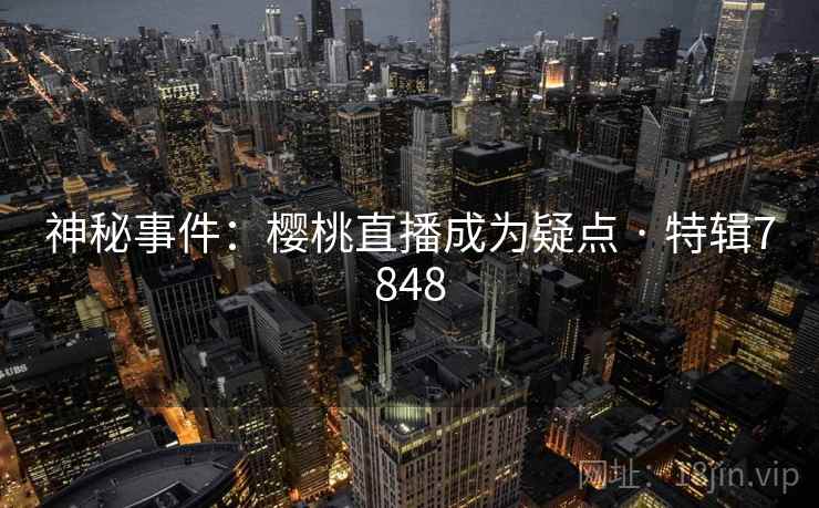 神秘事件：樱桃直播成为疑点 · 特辑7848