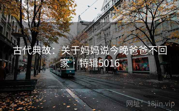 古代典故:关于妈妈说今晚爸爸不回家 · 特辑5016