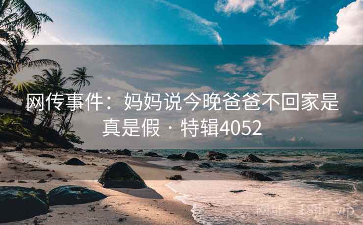 网传事件:妈妈说今晚爸爸不回家是真是假 · 特辑4052