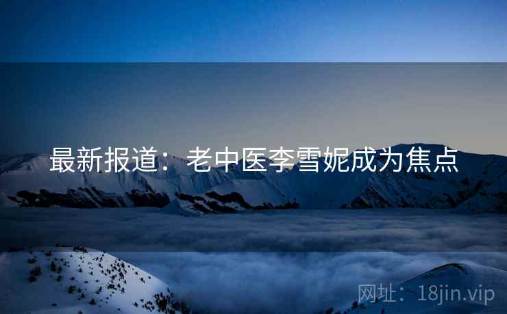 最新报道:老中医李雪妮成为焦点