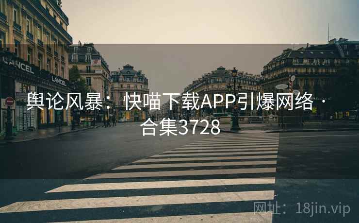 舆论风暴：快喵下载APP引爆网络 · 合集3728