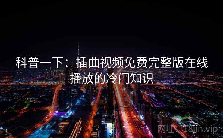 科普一下:插曲视频免费完整版在线播放的冷门知识 科普一下:插曲视频免费完整版在线播放的冷门知识