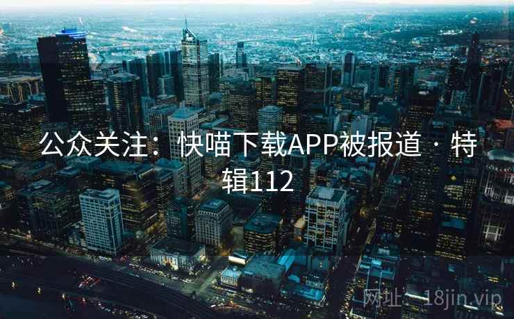 公众关注:快喵下载APP被报道 · 特辑112 公众关注:快喵下载APP被报道 · 特辑112