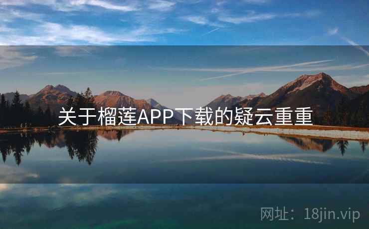 关于榴莲APP下载的疑云重重