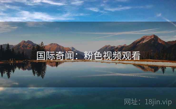 国际奇闻：粉色视频观看