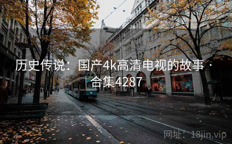 历史传说:国产4k高清电视的故事 · 合集4287