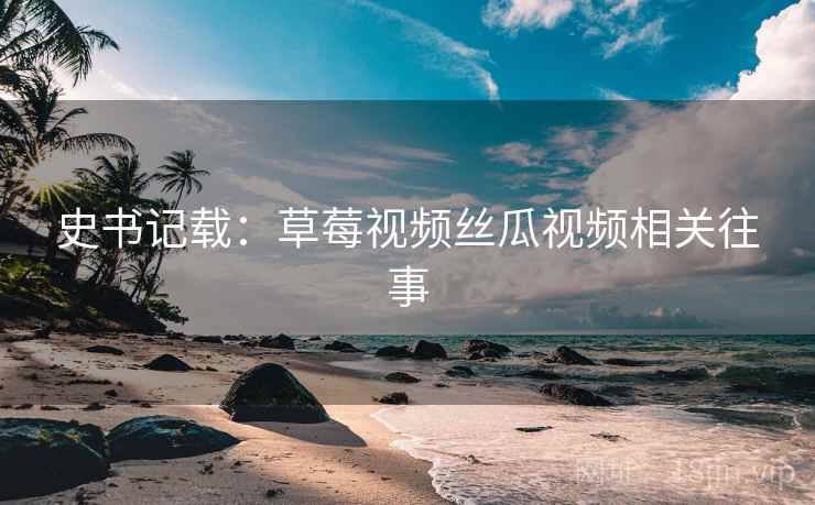 史书记载：草莓视频丝瓜视频相关往事